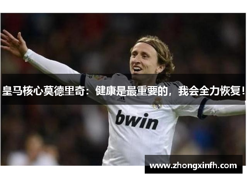皇马核心莫德里奇：健康是最重要的，我会全力恢复！