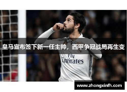 皇马宣布签下新一任主帅，西甲争冠战局再生变