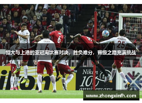 恒大与上港的亚冠淘汰赛对决，胜负难分，晋级之路充满挑战