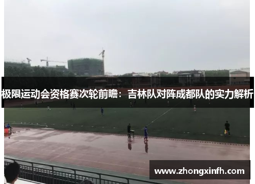 极限运动会资格赛次轮前瞻：吉林队对阵成都队的实力解析