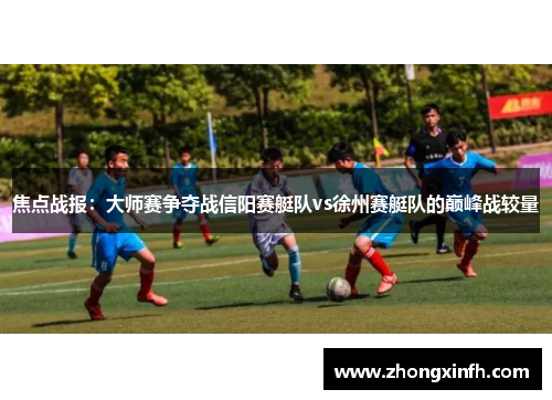 焦点战报：大师赛争夺战信阳赛艇队vs徐州赛艇队的巅峰战较量