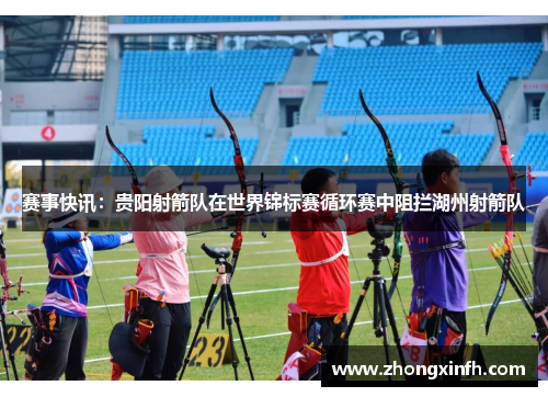 赛事快讯：贵阳射箭队在世界锦标赛循环赛中阻拦湖州射箭队